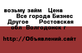 возьму займ › Цена ­ 200 000 - Все города Бизнес » Другое   . Ростовская обл.,Волгодонск г.